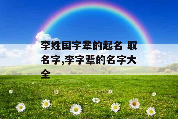 李姓国字辈的起名 取名字,李字辈的名字大全