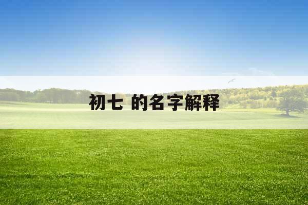 初七 的名字解释 初七 的名字解释