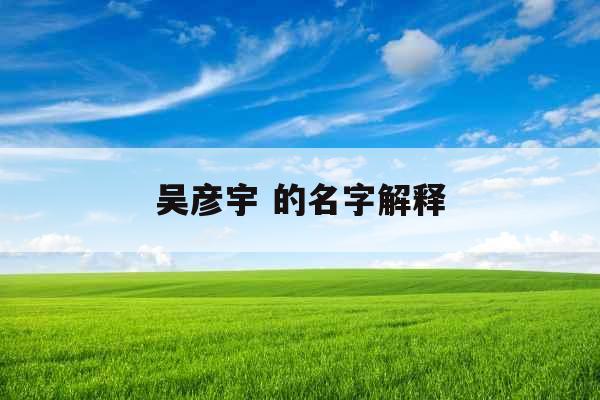 吴彦宇 的名字解释 吴彦宇 的名字解释
