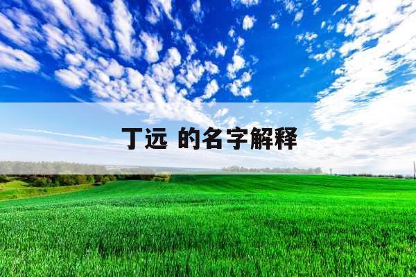 丁远 的名字解释 丁远 的名字解释