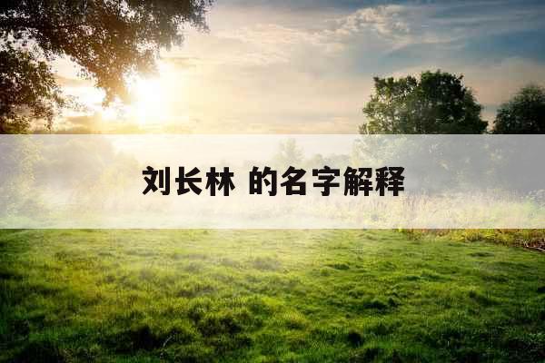 刘长林 的名字解释 刘长林 的名字解释