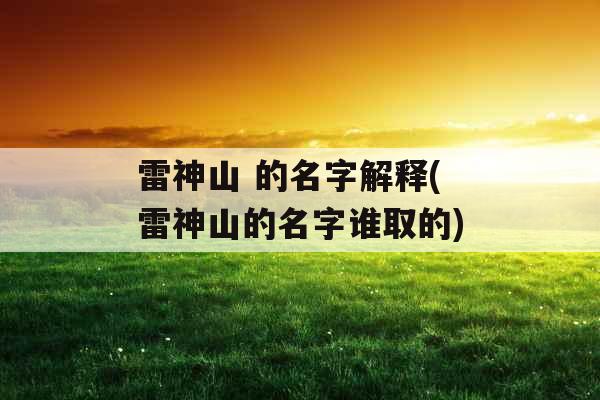 雷神山 的名字解释(雷神山的名字谁取的)