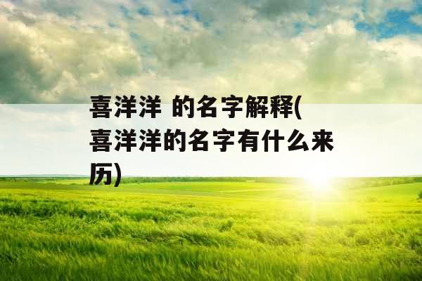 喜洋洋 的名字解释(喜洋洋的名字有什么来历)