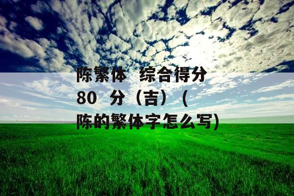 陈繁体  综合得分 80  分(吉) (陈的繁体字怎么写) 陈繁体  综合得分 80  分(吉) (陈的繁体字怎么写)