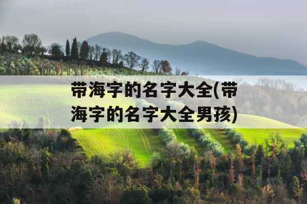 带海字的名字大全(带海字的名字大全男孩) 带海字的名字大全(带海字的名字大全男孩)