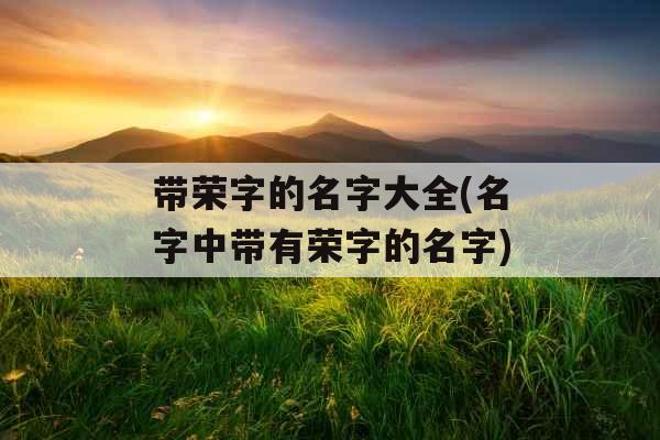 带荣字的名字大全(名字中带有荣字的名字)