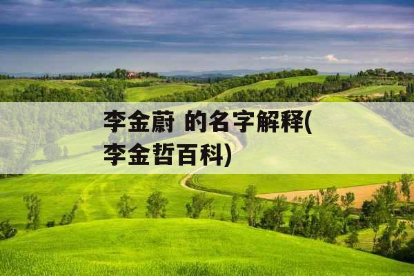 李金蔚 的名字解释(李金哲百科)