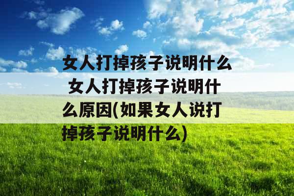 女人打掉孩子说明什么 女人打掉孩子说明什么原因(如果女人说打掉孩子说明什么)