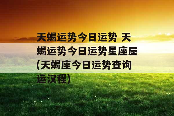 天蝎运势今日运势 天蝎运势今日运势星座屋(天蝎座今日运势查询运汉程) 天蝎运势今日运势 天蝎运势今日运势星座屋(天蝎座今日运势查询运汉程)