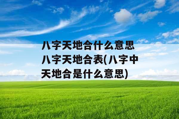 八字天地合什么意思 八字天地合表(八字中天地合是什么意思)