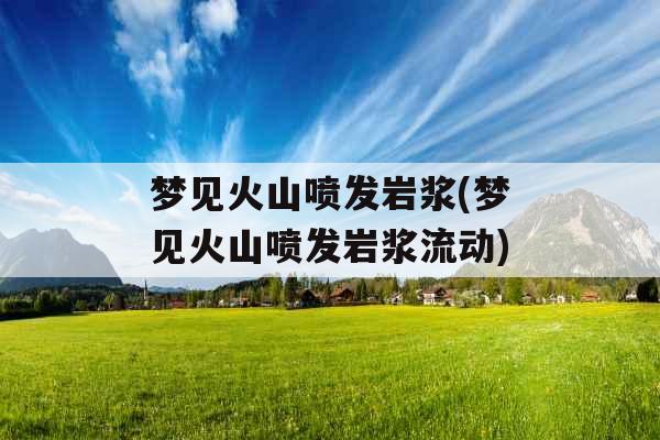 梦见火山喷发岩浆(梦见火山喷发岩浆流动)