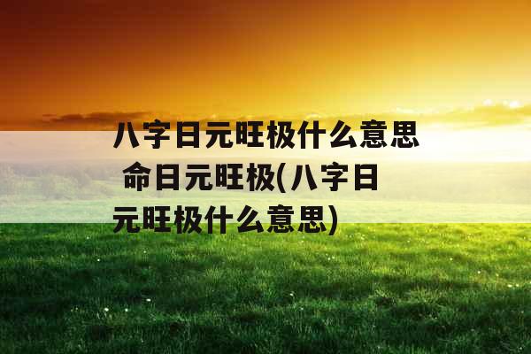 八字日元旺极什么意思 命日元旺极(八字日元旺极什么意思) 八字日元旺极什么意思 命日元旺极(八字日元旺极什么意思)