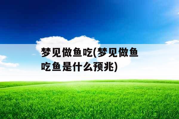 梦见做鱼吃(梦见做鱼吃鱼是什么预兆)