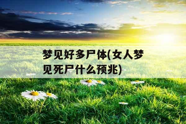 梦见好多尸体(女人梦见死尸什么预兆) 梦见好多尸体(女人梦见死尸什么预兆)