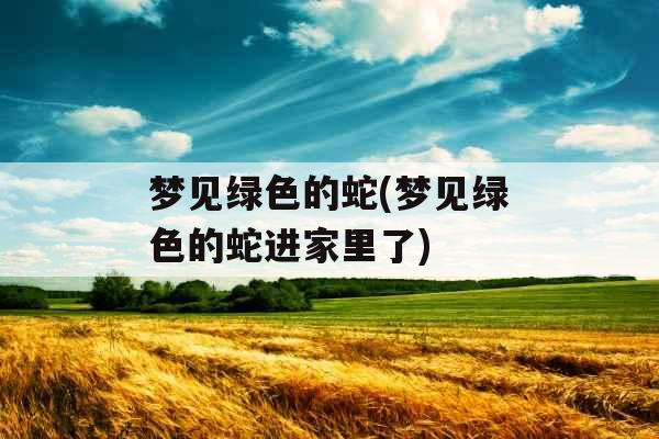 梦见绿色的蛇(梦见绿色的蛇进家里了)