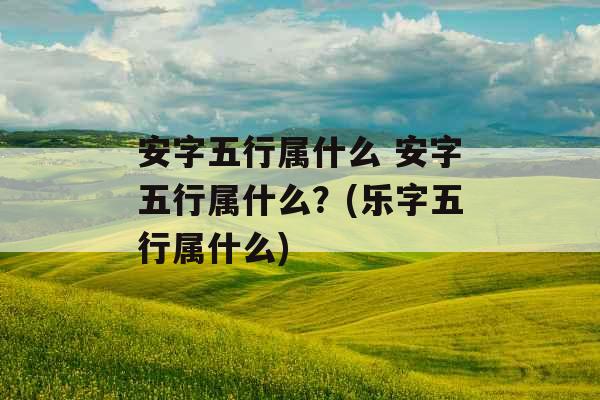 安字五行属什么 安字五行属什么？(乐字五行属什么)