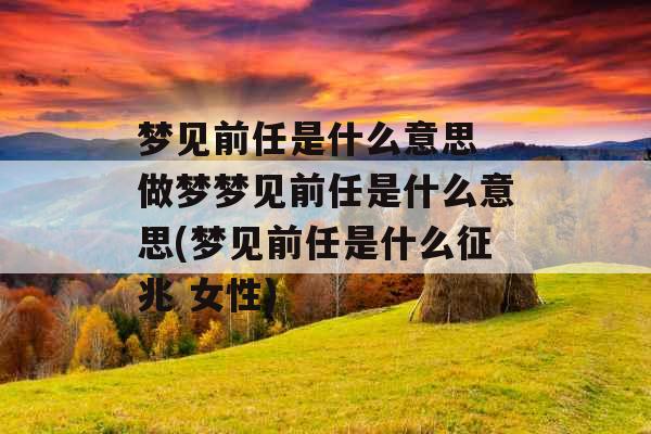 梦见前任是什么意思 做梦梦见前任是什么意思(梦见前任是什么征兆 女性) 梦见前任是什么意思 做梦梦见前任是什么意思(梦见前任是什么征兆 女性)