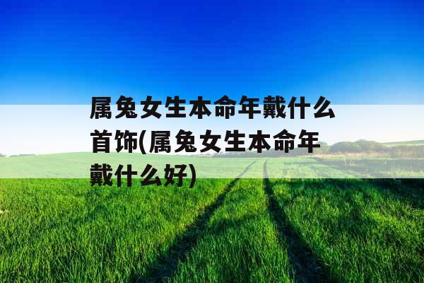 属兔女生本命年戴什么首饰(属兔女生本命年戴什么好)