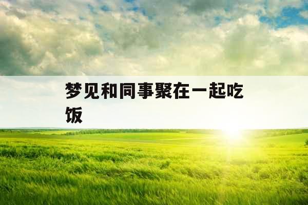 梦见和同事聚在一起吃饭