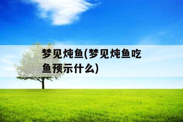 梦见炖鱼(梦见炖鱼吃鱼预示什么)