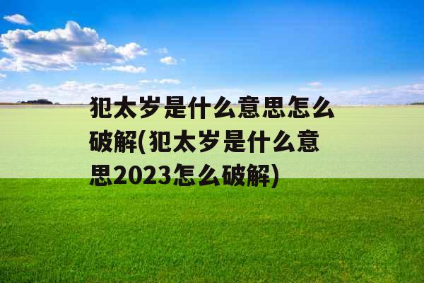 犯太岁是什么意思怎么破解(犯太岁是什么意思2023怎么破解)