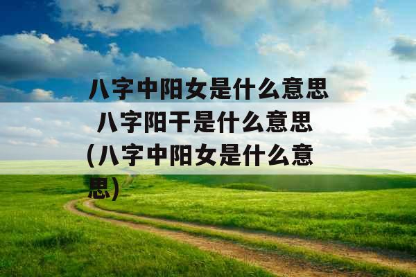 八字中阳女是什么意思 八字阳干是什么意思(八字中阳女是什么意思) 八字中阳女是什么意思 八字阳干是什么意思(八字中阳女是什么意思)