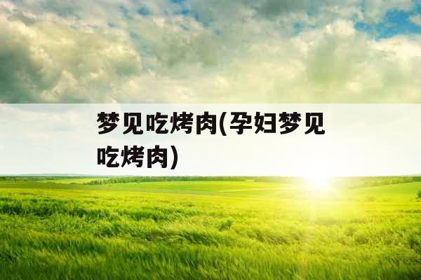 梦见吃烤肉(孕妇梦见吃烤肉) 梦见吃烤肉(孕妇梦见吃烤肉)