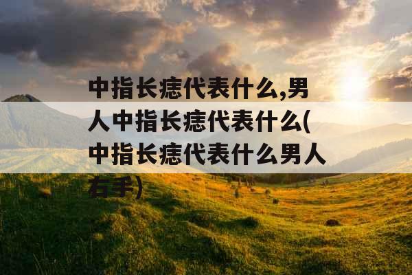 中指长痣代表什么,男人中指长痣代表什么(中指长痣代表什么男人右手)
