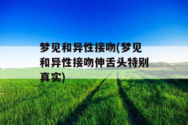 梦见和异性接吻(梦见和异性接吻伸舌头特别真实)