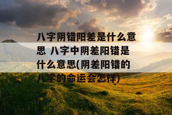 八字阴错阳差是什么意思 八字中阴差阳错是什么意思(阴差阳错的八字的命运会怎样)