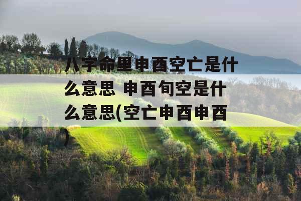 八字命里申酉空亡是什么意思 申酉旬空是什么意思(空亡申酉申酉) 八字命里申酉空亡是什么意思 申酉旬空是什么意思(空亡申酉申酉)