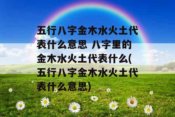 五行八字金木水火土代表什么意思 八字里的金木水火土代表什么(五行八字金木水火土代表什么意思)