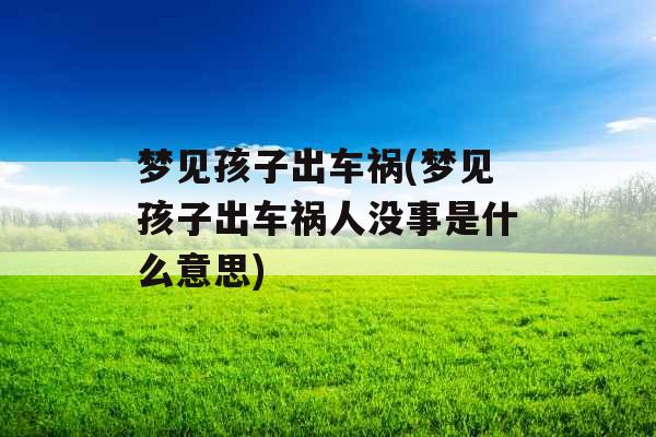 梦见孩子出车祸(梦见孩子出车祸人没事是什么意思) 梦见孩子出车祸(梦见孩子出车祸人没事是什么意思)