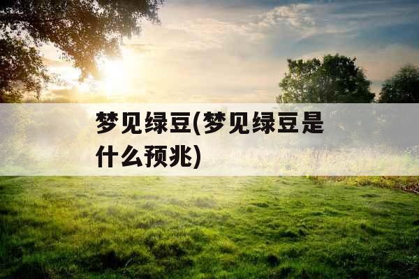 梦见绿豆(梦见绿豆是什么预兆) 梦见绿豆(梦见绿豆是什么预兆)