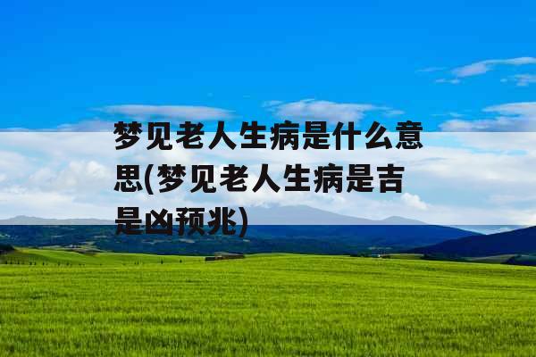 梦见老人生病是什么意思(梦见老人生病是吉是凶预兆) 梦见老人生病是什么意思(梦见老人生病是吉是凶预兆)