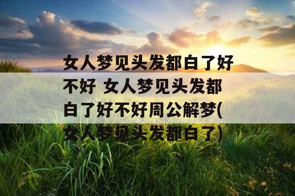 女人梦见头发都白了好不好 女人梦见头发都白了好不好周公解梦(女人梦见头发都白了)