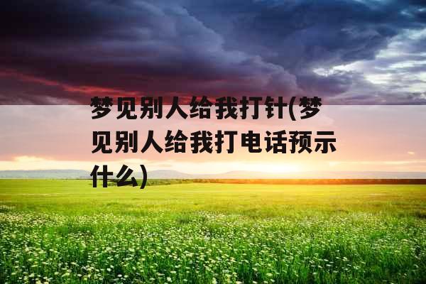 梦见别人给我打针(梦见别人给我打电话预示什么)