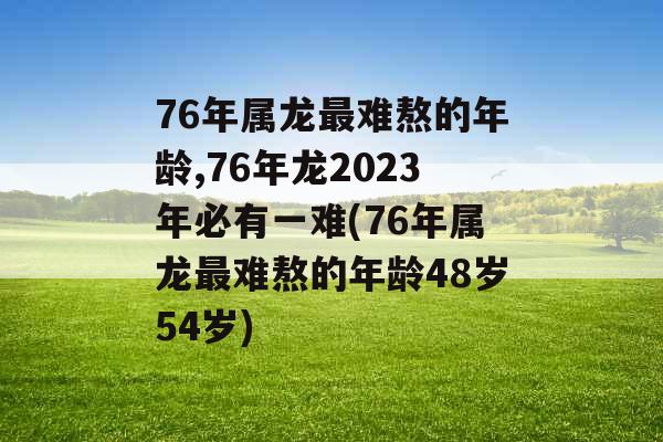 76年属龙最难熬的年龄,76年龙2023年必有一难(76年属龙最难熬的年龄48岁54岁)