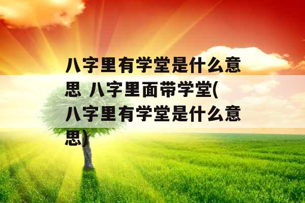 八字里有学堂是什么意思 八字里面带学堂(八字里有学堂是什么意思)