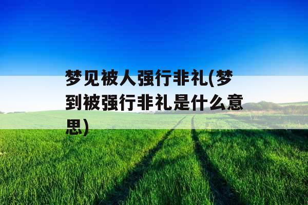 梦见被人强行非礼(梦到被强行非礼是什么意思)