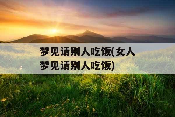 梦见请别人吃饭(女人梦见请别人吃饭)