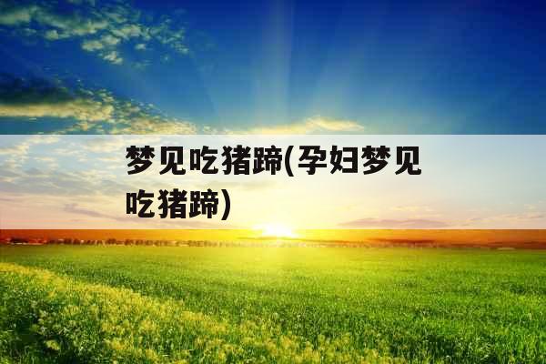 梦见吃猪蹄(孕妇梦见吃猪蹄)