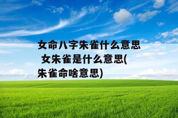 女命八字朱雀什么意思 女朱雀是什么意思(朱雀命啥意思) 女命八字朱雀什么意思 女朱雀是什么意思(朱雀命啥意思)