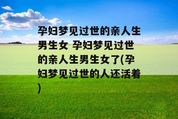 孕妇梦见过世的亲人生男生女 孕妇梦见过世的亲人生男生女了(孕妇梦见过世的人还活着)