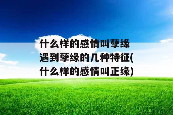 什么样的感情叫孽缘 遇到孽缘的几种特征(什么样的感情叫正缘)
