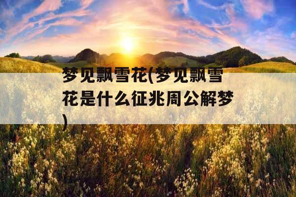 梦见飘雪花(梦见飘雪花是什么征兆周公解梦) 梦见飘雪花(梦见飘雪花是什么征兆周公解梦)