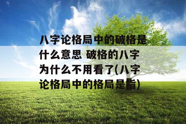 八字论格局中的破格是什么意思 破格的八字为什么不用看了(八字论格局中的格局是指) 八字论格局中的破格是什么意思 破格的八字为什么不用看了(八字论格局中的格局是指)