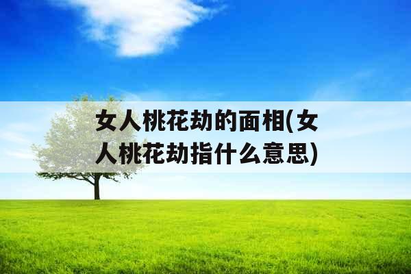 女人桃花劫的面相(女人桃花劫指什么意思)