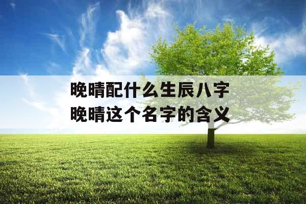 晚晴配什么生辰八字 晚晴这个名字的含义