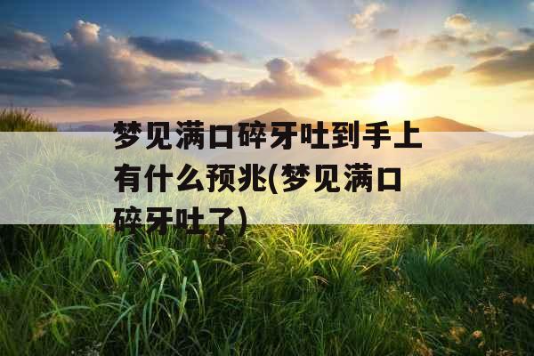 梦见满口碎牙吐到手上有什么预兆(梦见满口碎牙吐了)